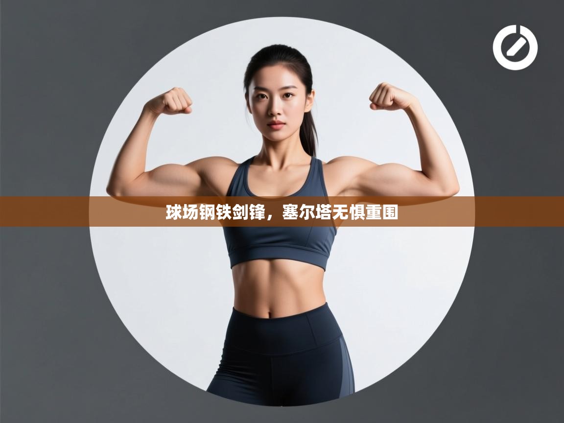 开云体育苹果版下载-球场钢铁剑锋,塞尔塔无惧重围  第3张