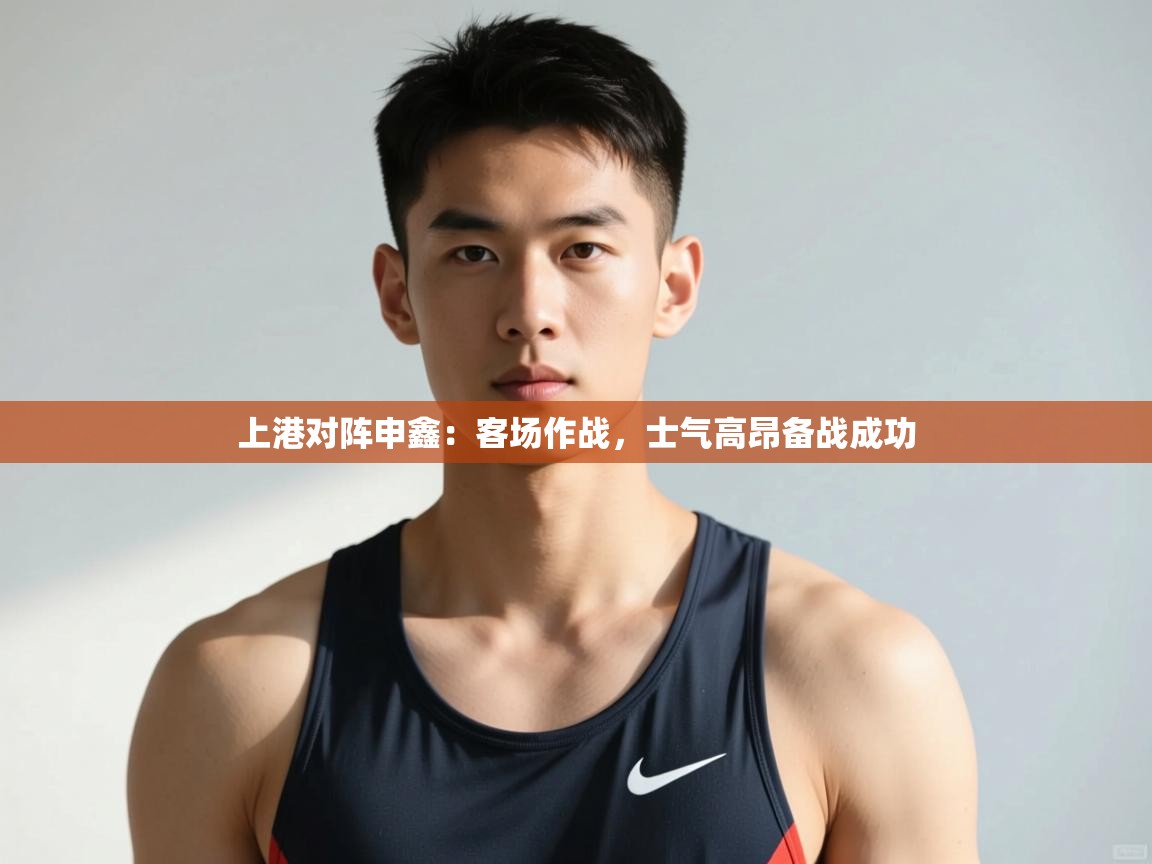 开云体育在线-上港对阵申鑫：客场作战，士气高昂备战成功