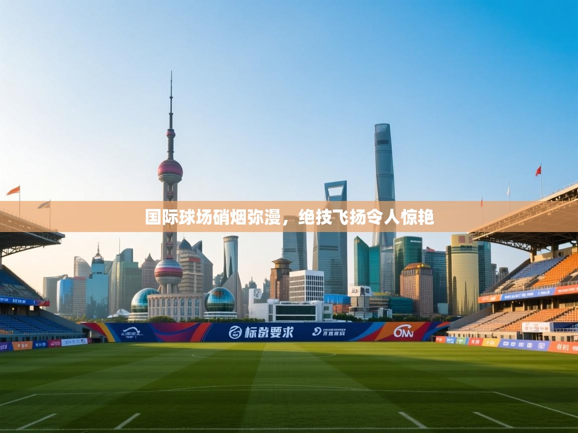 开云登录-国际球场硝烟弥漫，绝技飞扬令人惊艳