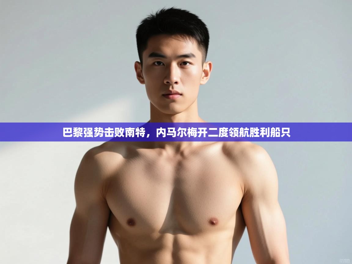 开云体育旧版下载地址-巴黎强势击败南特，内马尔梅开二度领航胜利船只