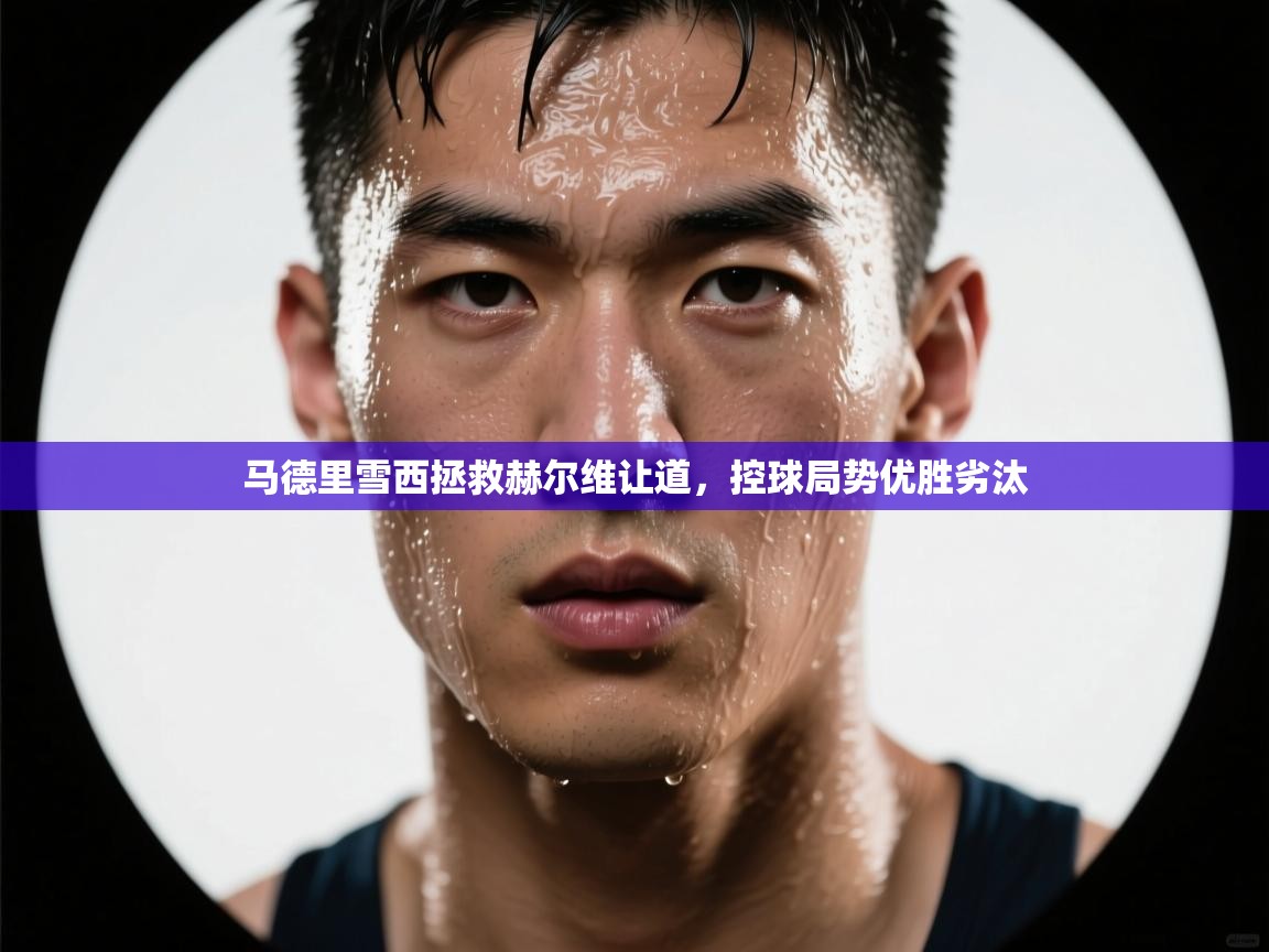 kaiyun体育入口-马德里雪西拯救赫尔维让道，控球局势优胜劣汰