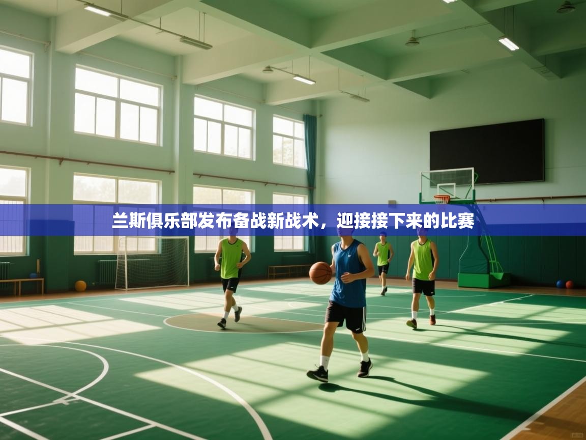 开云体育入口邀请码-兰斯俱乐部发布备战新战术，迎接接下来的比赛