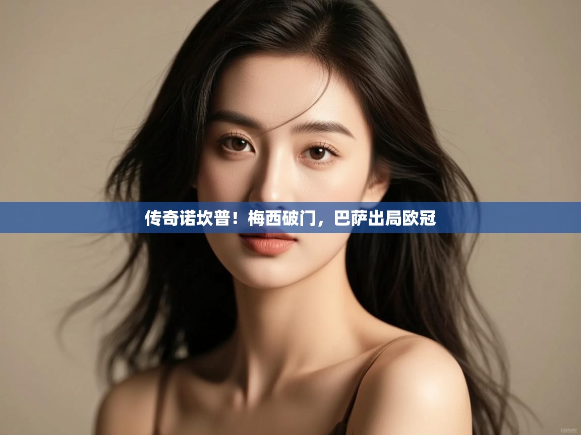 开云体育客服在线咨询-传奇诺坎普！梅西破门，巴萨出局欧冠