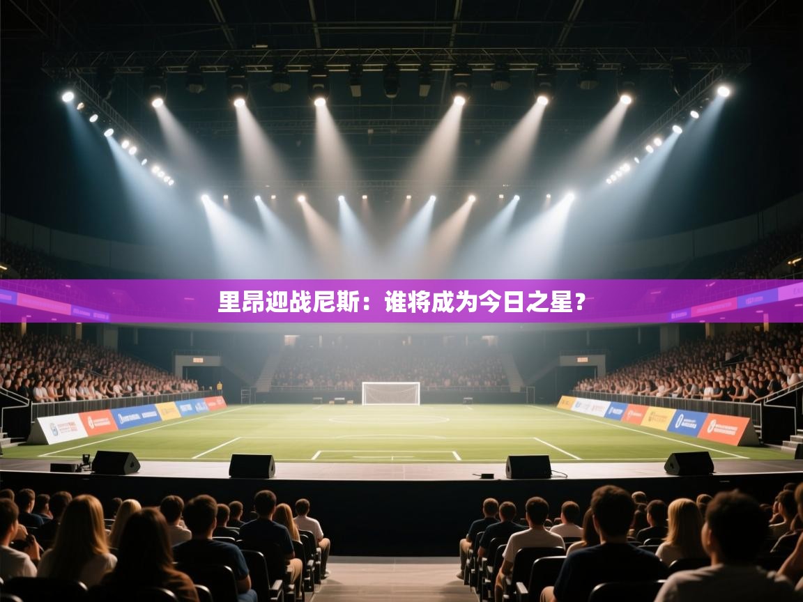 kaiyun体育入口-里昂迎战尼斯：谁将成为今日之星？