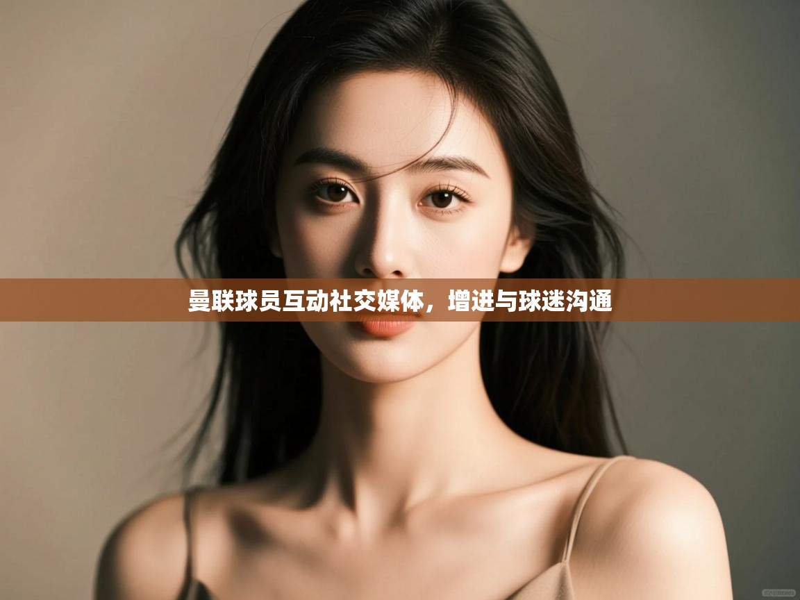 开云体育在线网址-曼联球员互动社交媒体，增进与球迷沟通