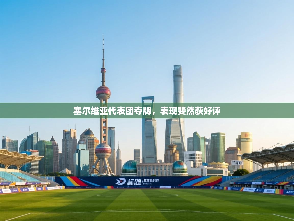 开云体育在线下载-塞尔维亚代表团夺牌,表现斐然获好评 第2张