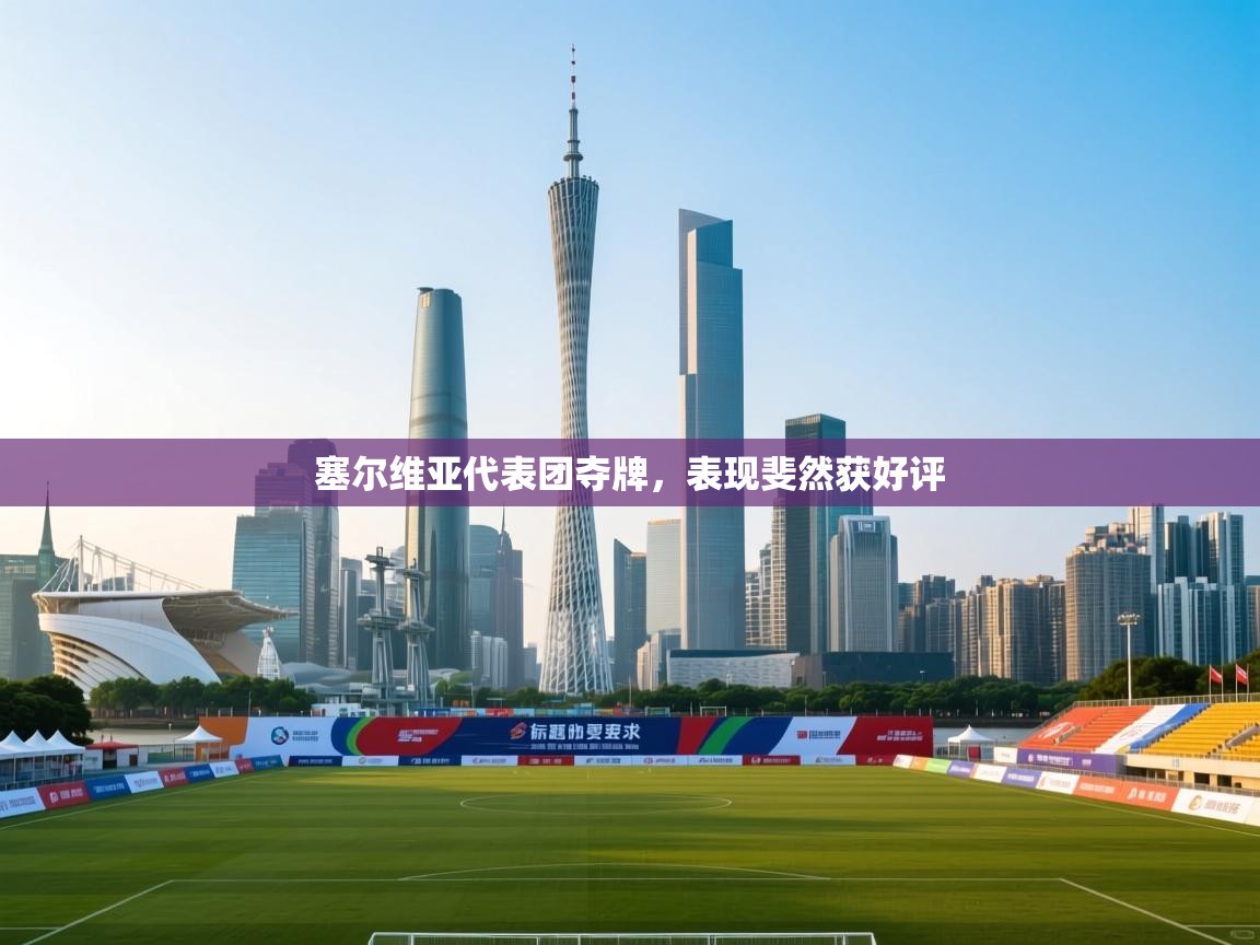 开云体育在线下载-塞尔维亚代表团夺牌,表现斐然获好评 第3张