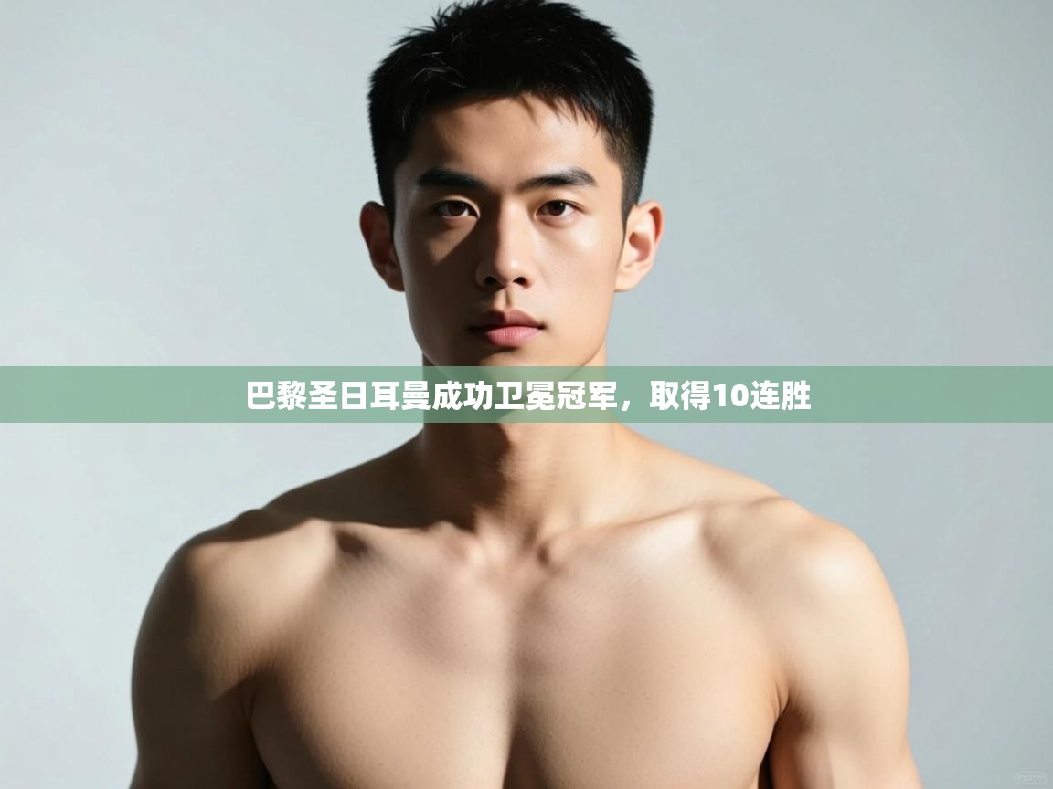 开云kaiyun体育app入口下载官网-巴黎圣日耳曼成功卫冕冠军,取得10连胜 第2张