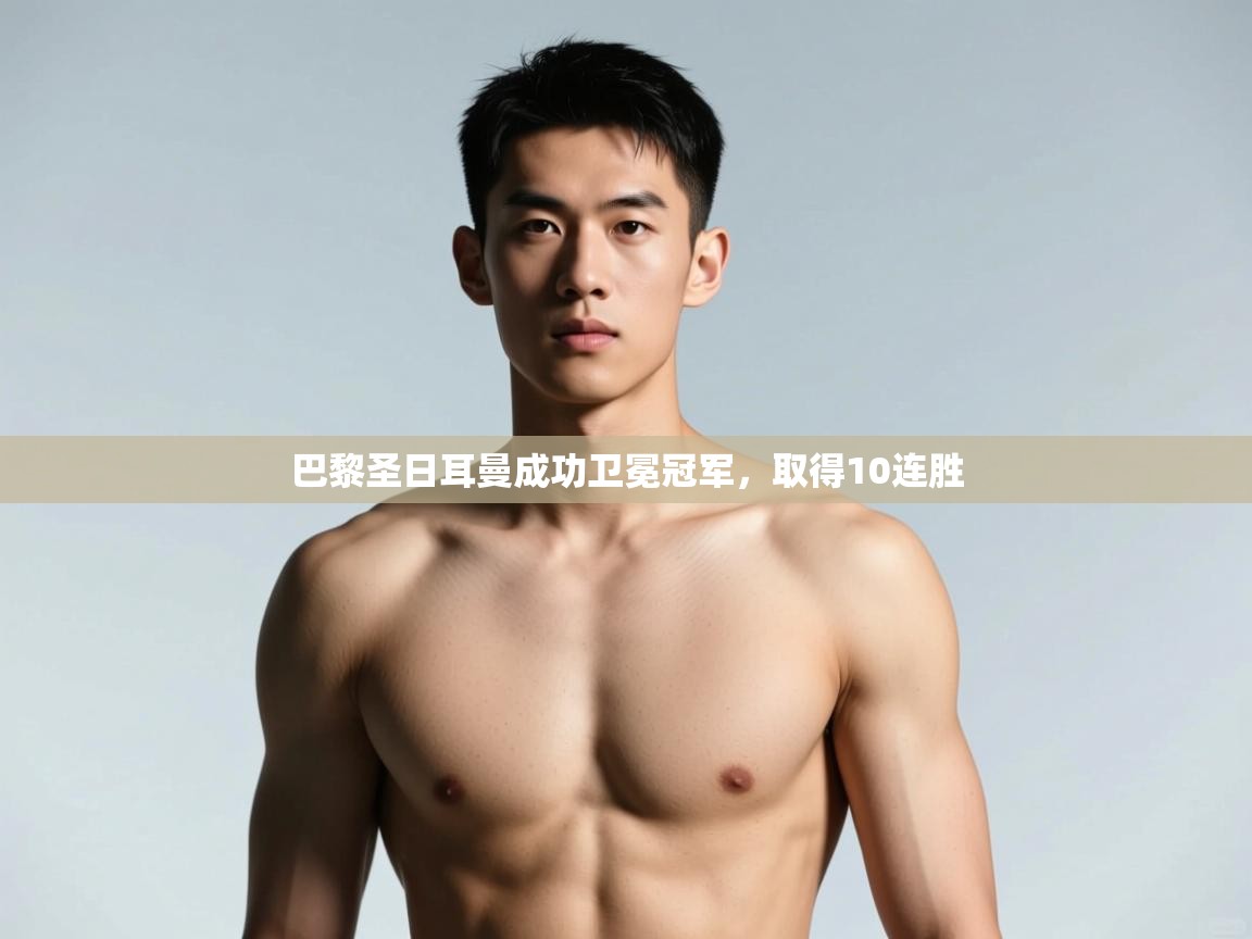 开云kaiyun体育app入口下载官网-巴黎圣日耳曼成功卫冕冠军,取得10连胜 第4张