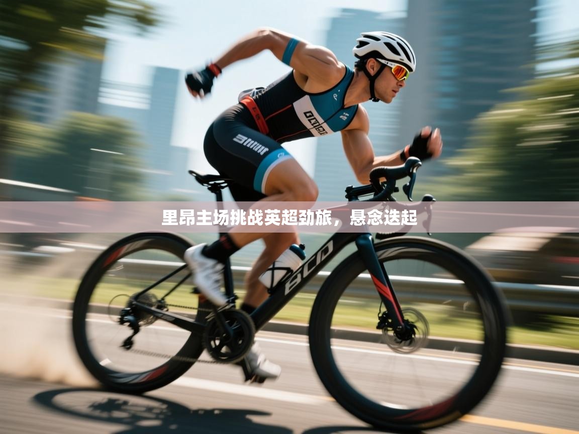 开云网页版-里昂主场挑战英超劲旅,悬念迭起 第1张