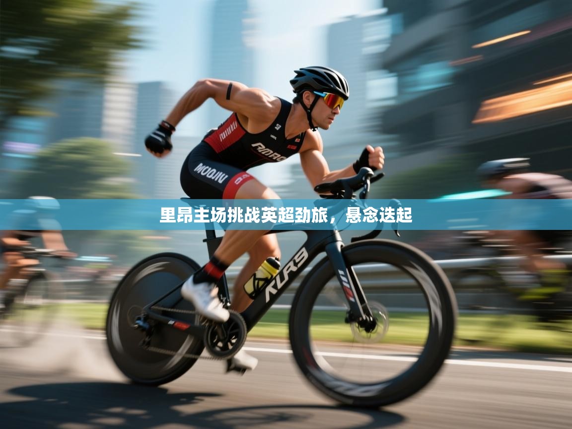 开云网页版-里昂主场挑战英超劲旅,悬念迭起 第4张