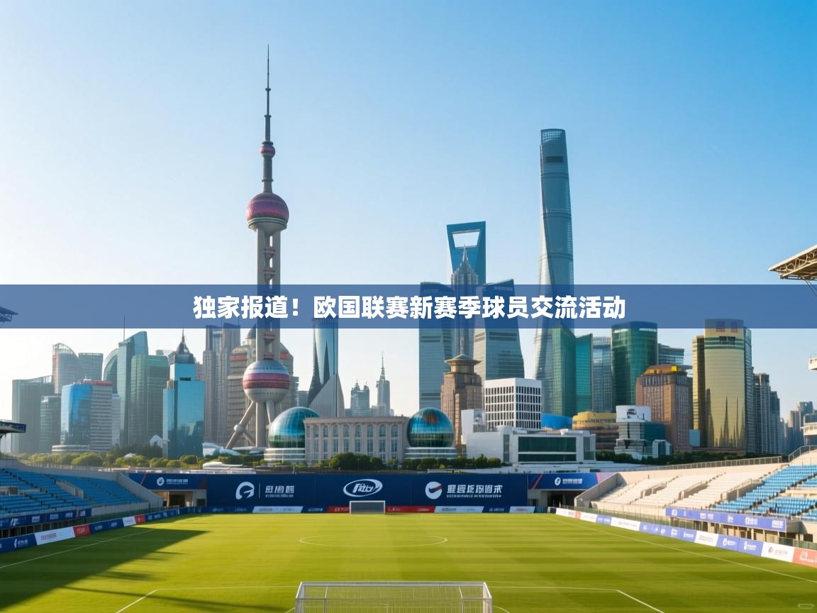 开云体育登录入口-独家报道！欧国联赛新赛季球员交流活动