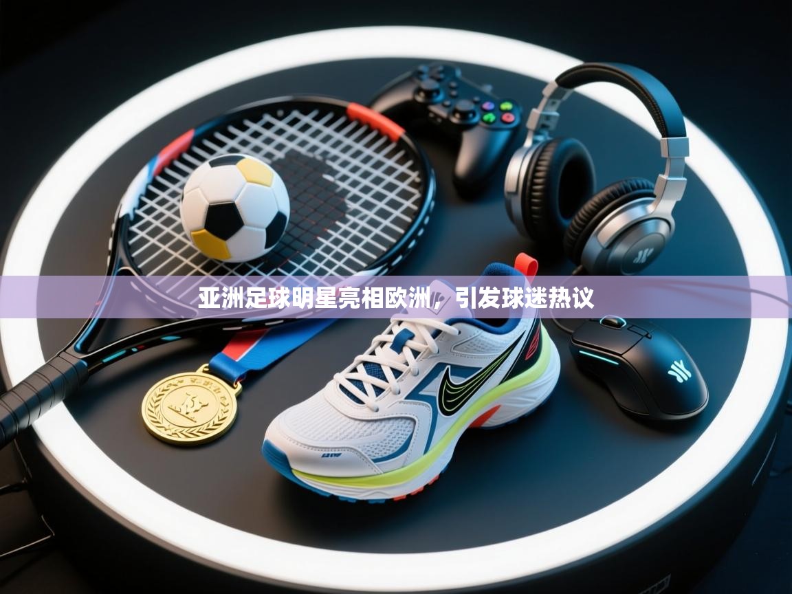 开云体育入口邀请码-亚洲足球明星亮相欧洲，引发球迷热议  第1张