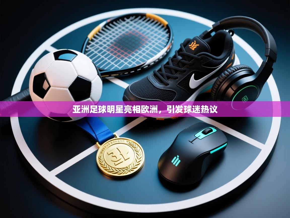 开云体育入口邀请码-亚洲足球明星亮相欧洲，引发球迷热议  第4张