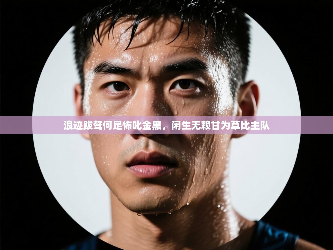 开云体育在线观看-浪迹跋骜何足怖叱金黑,闲生无赖甘为草比主队 第1张