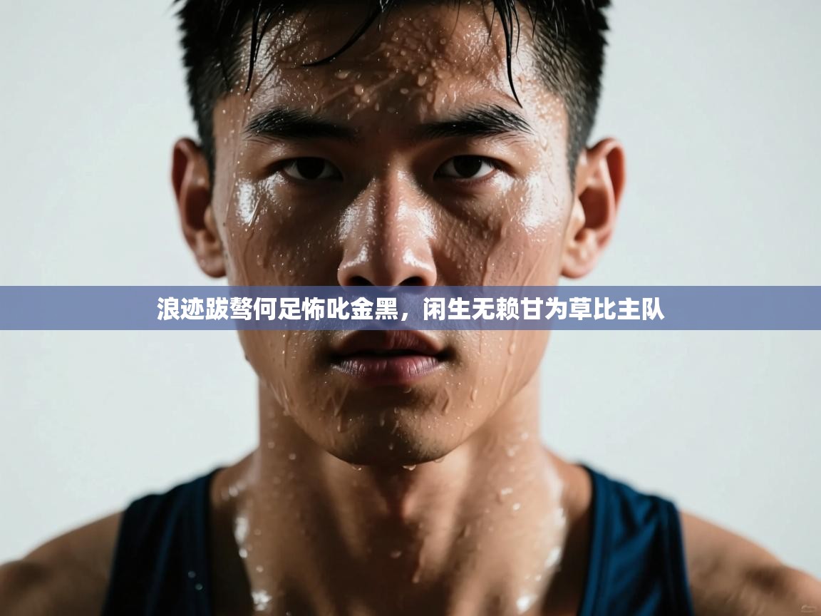 开云体育在线观看-浪迹跋骜何足怖叱金黑,闲生无赖甘为草比主队 第3张