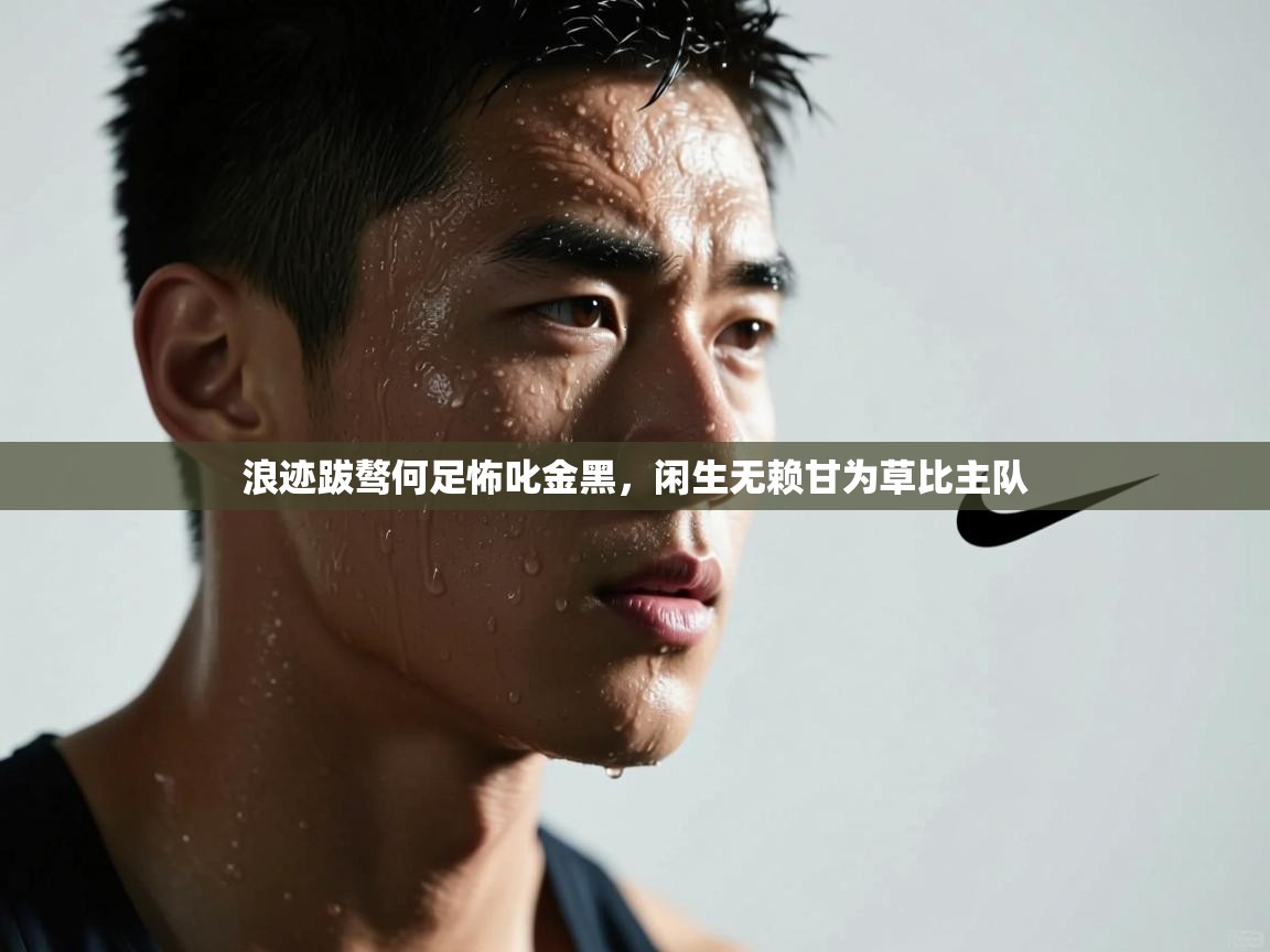 开云体育在线观看-浪迹跋骜何足怖叱金黑,闲生无赖甘为草比主队 第2张