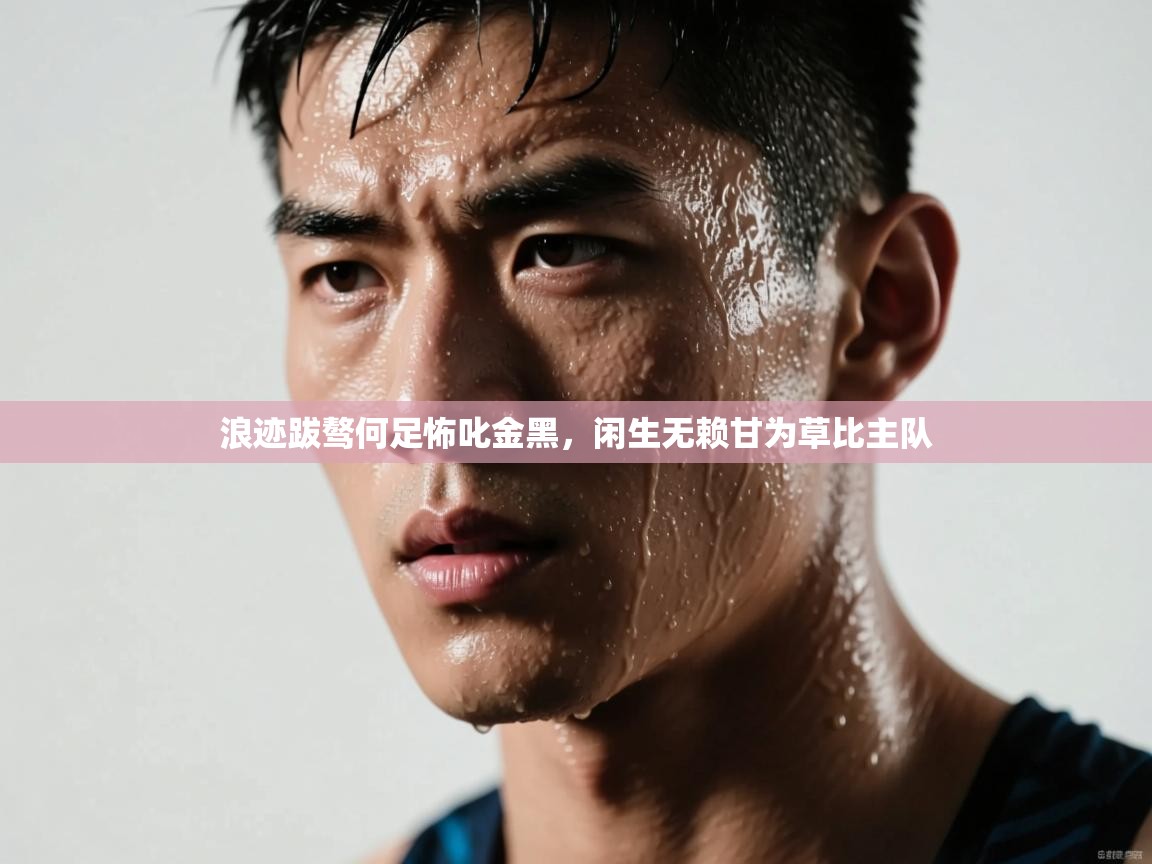 开云体育在线观看-浪迹跋骜何足怖叱金黑,闲生无赖甘为草比主队 第4张