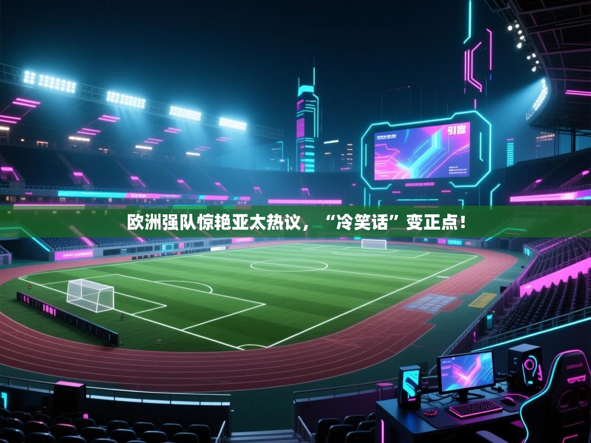 云开体育app官网入口网页版-欧洲强队惊艳亚太热议，“冷笑话”变正点！