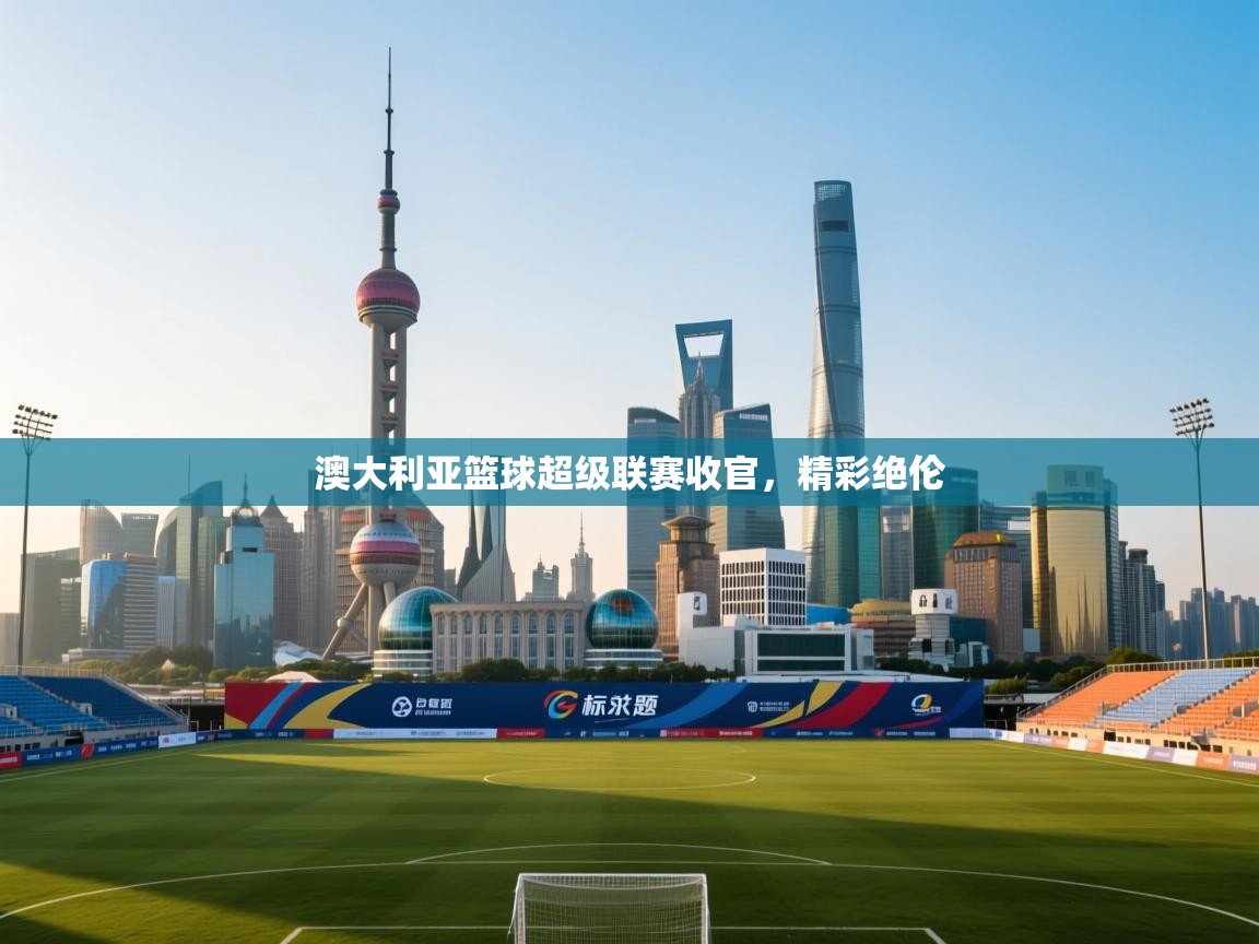 开云体育会员VIP开通-澳大利亚篮球超级联赛收官，精彩绝伦