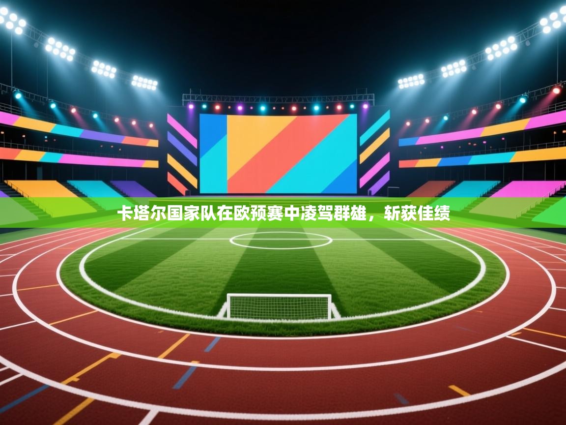 开云数据-卡塔尔国家队在欧预赛中凌驾群雄，斩获佳绩  第1张