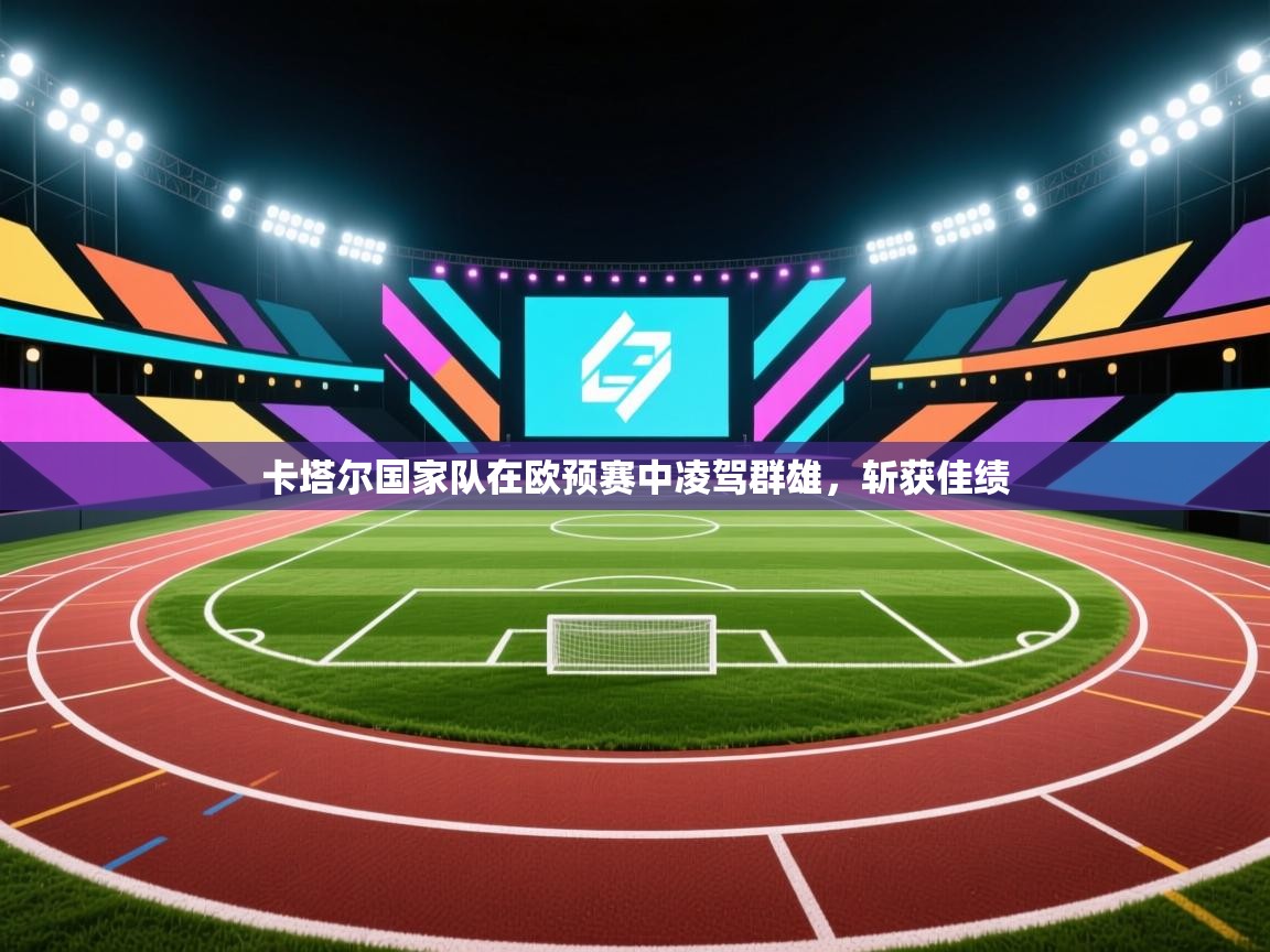 开云数据-卡塔尔国家队在欧预赛中凌驾群雄，斩获佳绩  第2张