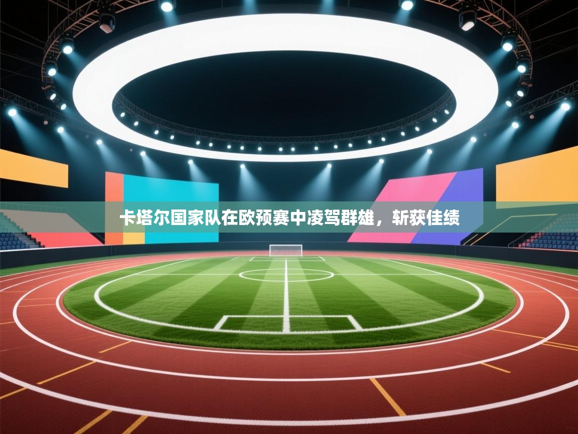 开云数据-卡塔尔国家队在欧预赛中凌驾群雄，斩获佳绩  第3张