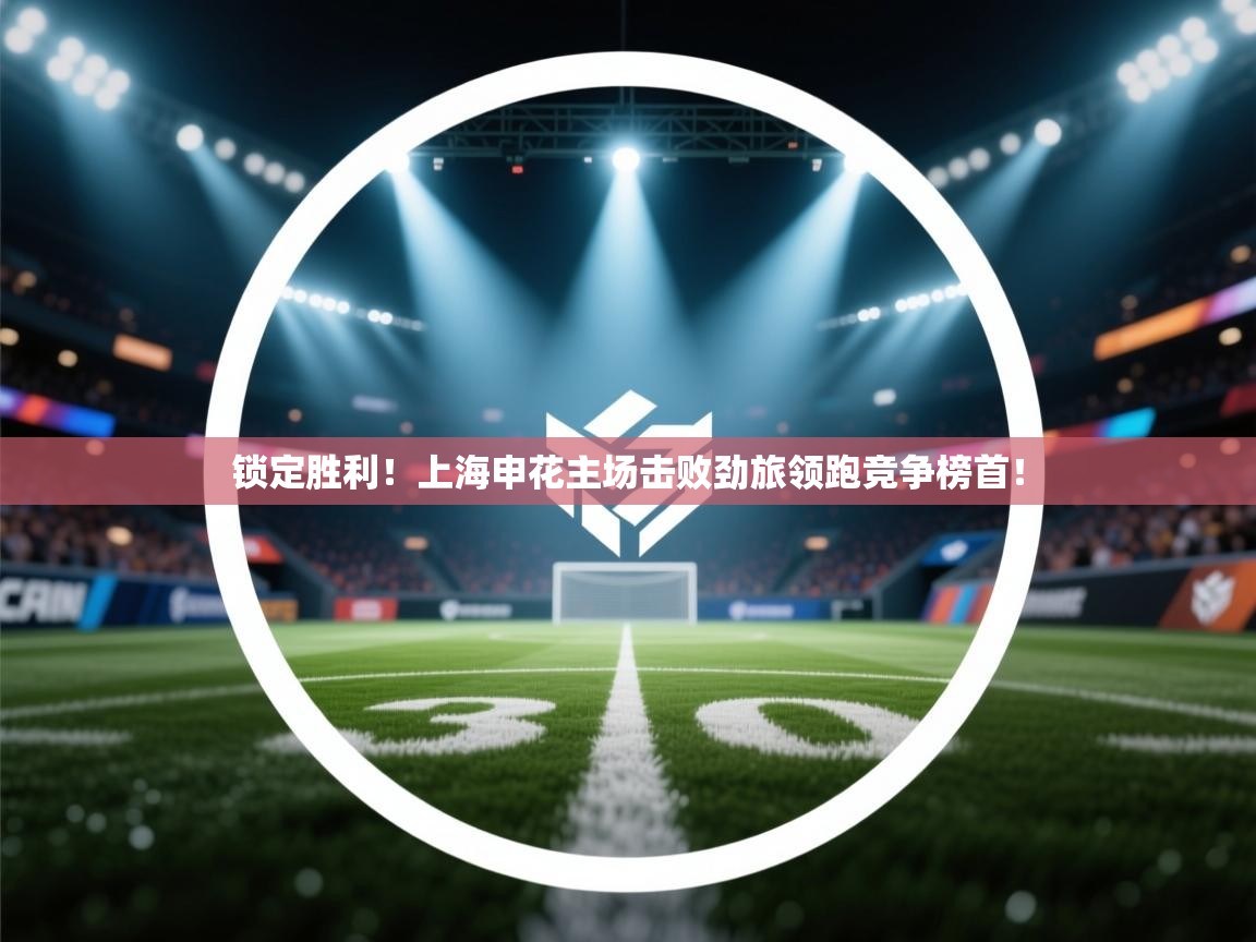 锁定胜利！上海申花主场击败劲旅领跑竞争榜首！
