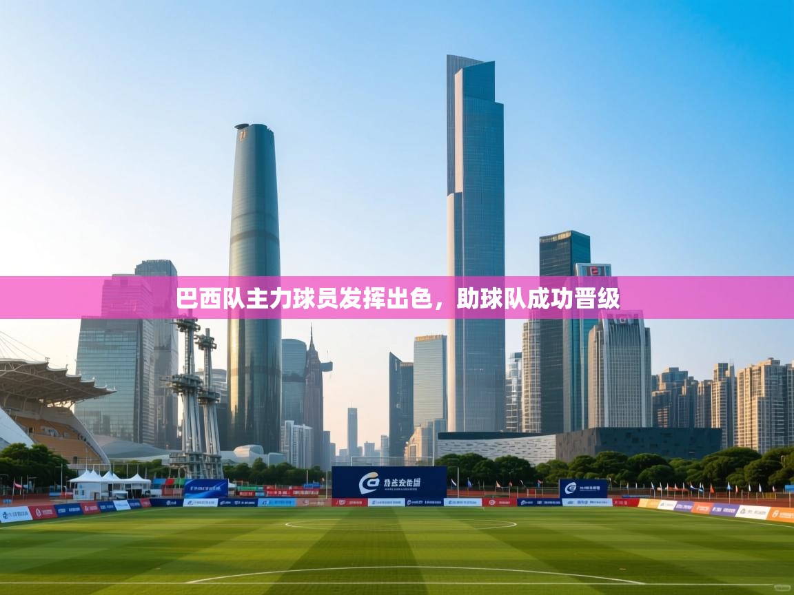 开云体育在线玩-巴西队主力球员发挥出色，助球队成功晋级  第3张